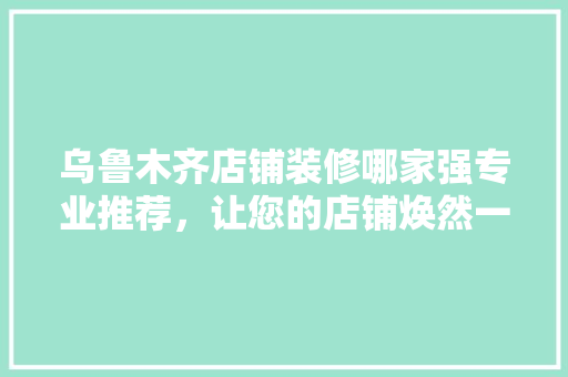 乌鲁木齐店铺装修哪家强专业推荐，让您的店铺焕然一新