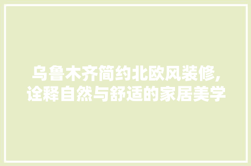 乌鲁木齐简约北欧风装修,诠释自然与舒适的家居美学 MI家设计指南 乌鲁木齐简约北欧风装修,诠释自然与舒适的家居美学 乌鲁木齐简约北欧风装修,诠释自然与舒适的家居美学 MI家设计指南