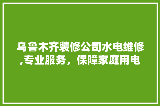 乌鲁木齐装修公司水电维修,专业服务，保障家庭用电安全(乌鲁木齐水电工上门维修电话)