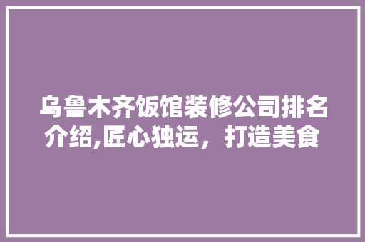 乌鲁木齐饭馆装修公司排名介绍,匠心独运，打造美食天堂(乌鲁木齐装修最好的餐厅)
