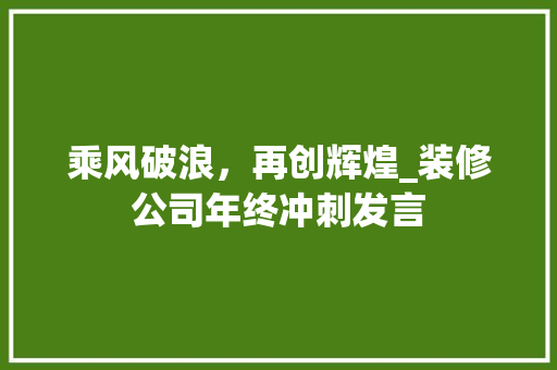 乘风破浪，再创辉煌_装修公司年终冲刺发言(装修公司年会发言稿)