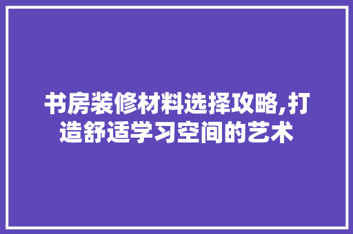 书房装修材料选择攻略,打造舒适学习空间的艺术 书房装修材料选择攻略,打造舒适学习空间的艺术 MI家设计指南