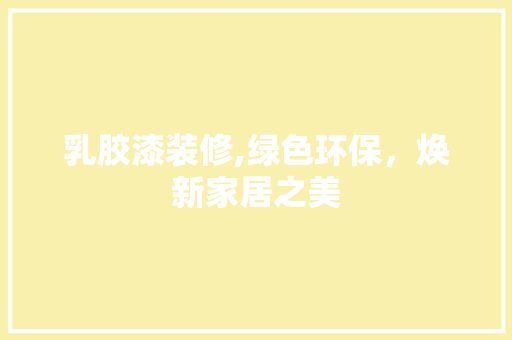 乳胶漆装修,绿色环保，焕新家居之美 乳胶漆装修,绿色环保，焕新家居之美 MI家装修经验