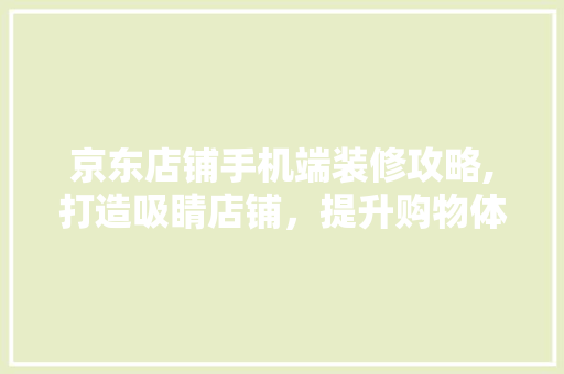 京东店铺手机端装修攻略,打造吸睛店铺，提升购物体验 京东店铺手机端装修攻略,打造吸睛店铺，提升购物体验 MI家装修攻略