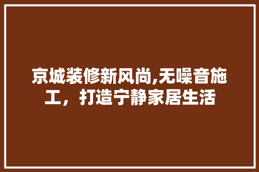 京城装修新风尚,无噪音施工，打造宁静家居生活 京城装修新风尚,无噪音施工，打造宁静家居生活 MI家设计指南