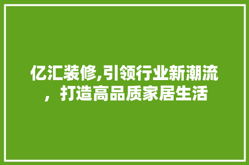 亿汇装修,引领行业新潮流，打造高品质家居生活 亿汇装修,引领行业新潮流，打造高品质家居生活 MI家公司推荐