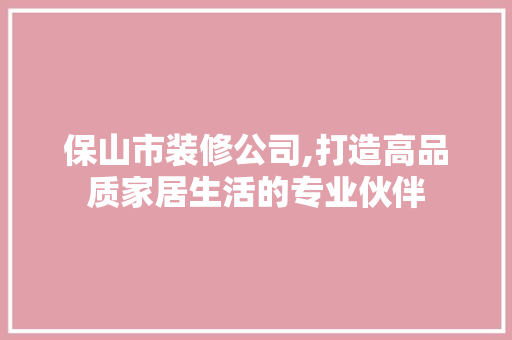 保山市装修公司,打造高品质家居生活的专业伙伴 保山市装修公司,打造高品质家居生活的专业伙伴 MI家设计指南