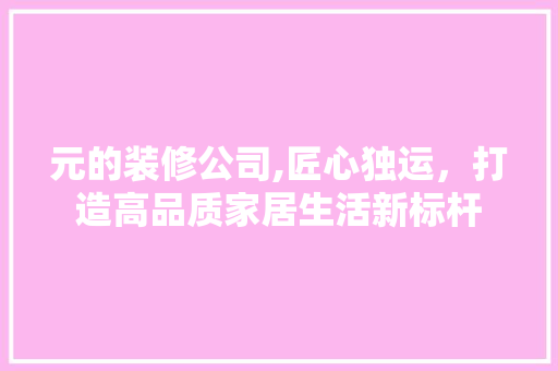 元的装修公司,匠心独运，打造高品质家居生活新标杆 元的装修公司,匠心独运，打造高品质家居生活新标杆 MI家公司推荐