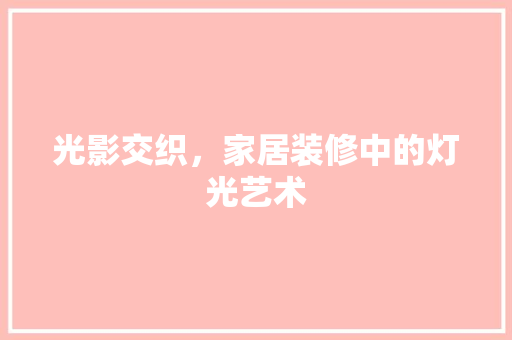 光影交织，家居装修中的灯光艺术(光影交织,家居装修中的灯光艺术是什么)