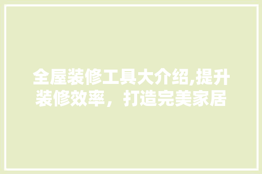 全屋装修工具大介绍,提升装修效率，打造完美家居 全屋装修工具大介绍,提升装修效率，打造完美家居 MI家设计指南