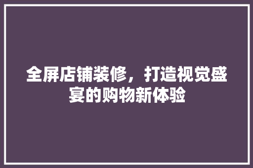 全屏店铺装修，打造视觉盛宴的购物新体验 全屏店铺装修，打造视觉盛宴的购物新体验 MI家设计百科