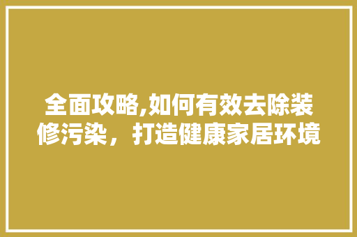 全面攻略,如何有效去除装修污染，打造健康家居环境(去除装修污染最有效的方法)