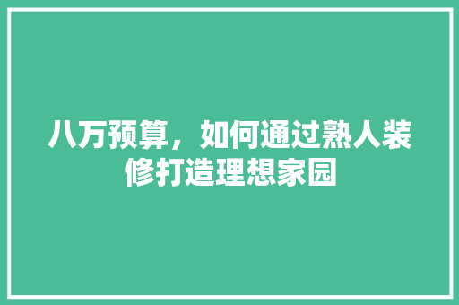八万预算，如何通过熟人装修打造理想家园 八万预算，如何通过熟人装修打造理想家园 MI家公司推荐