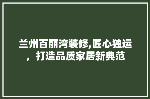 兰州百丽湾装修,匠心独运,打造品质家居新典范 MI家设计百科 兰州百丽湾装修,匠心独运,打造品质家居新典范 兰州百丽湾装修,匠心独运,打造品质家居新典范 MI家设计百科