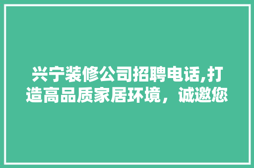 兴宁装修公司招聘电话,打造高品质家居环境,诚邀您加入专业团队! MI家装修攻略 兴宁装修公司招聘电话,打造高品质家居环境,诚邀您加入专业团队! 兴宁装修公司招聘电话,打造高品质家居环境,诚邀您加入专业团队! MI家装修攻略