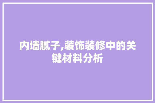 内墙腻子,装饰装修中的关键材料分析