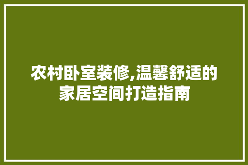 农村卧室装修,温馨舒适的家居空间打造指南 MI家装修攻略 农村卧室装修,温馨舒适的家居空间打造指南 农村卧室装修,温馨舒适的家居空间打造指南 MI家装修攻略