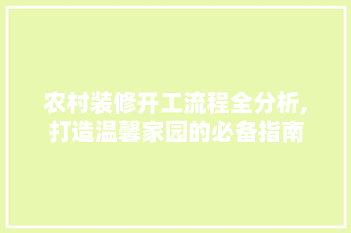 农村装修开工流程全分析,打造温馨家园的必备指南(农村房子装修开工吉言大全)