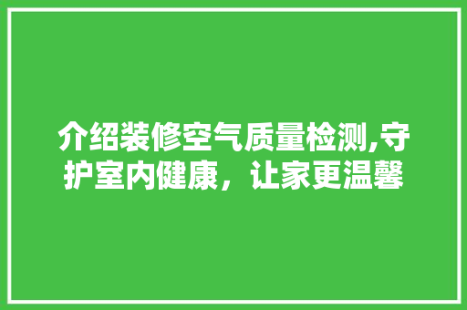 介绍装修空气质量检测,守护室内健康，让家更温馨(装修 空气质量检测)