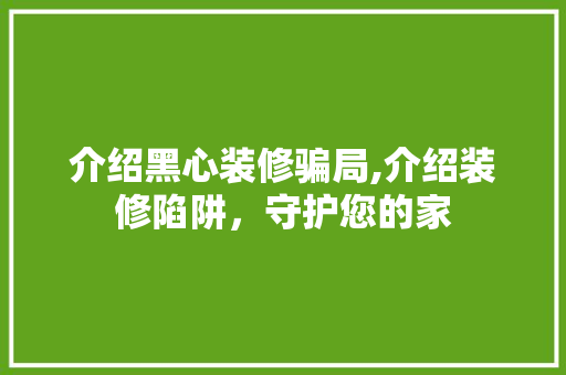介绍黑心装修骗局,介绍装修陷阱，守护您的家 介绍黑心装修骗局,介绍装修陷阱，守护您的家 MI家设计指南