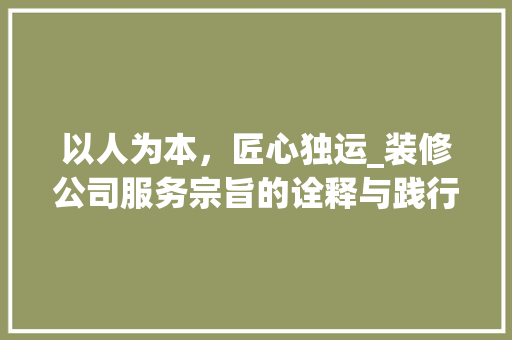 以人为本，匠心独运_装修公司服务宗旨的诠释与践行 以人为本，匠心独运_装修公司服务宗旨的诠释与践行 MI家装修攻略