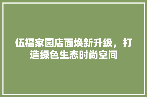 伍福家园店面焕新升级，打造绿色生态时尚空间 伍福家园店面焕新升级，打造绿色生态时尚空间 MI家装修攻略
