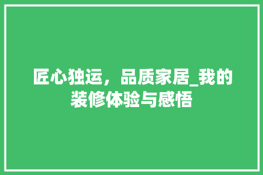 匠心独运，品质家居_我的装修体验与感悟 匠心独运，品质家居_我的装修体验与感悟 MI家设计指南