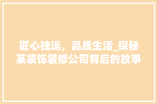 匠心独运，品质生活_探秘某装饰装修公司背后的故事