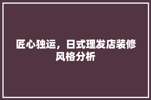 匠心独运，日式理发店装修风格分析(日式理发店装修效果图)