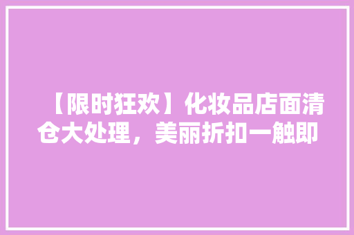 【限时狂欢】化妆品店面清仓大处理，美丽折扣一触即达！