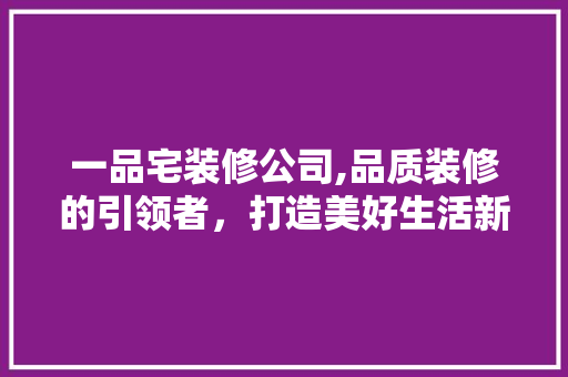 一品宅装修公司,品质装修的引领者，打造美好生活新篇章 一品宅装修公司,品质装修的引领者，打造美好生活新篇章 MI家公司推荐