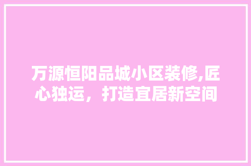 万源恒阳品城小区装修,匠心独运，打造宜居新空间