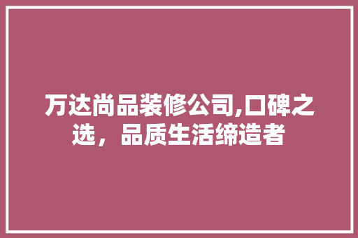 万达尚品装修公司,口碑之选，品质生活缔造者 万达尚品装修公司,口碑之选，品质生活缔造者 MI家装修攻略