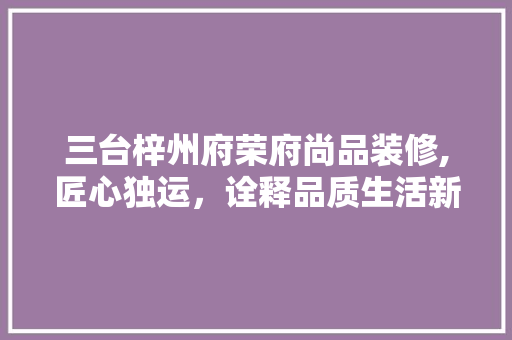 三台梓州府荣府尚品装修,匠心独运，诠释品质生活新风尚 三台梓州府荣府尚品装修,匠心独运，诠释品质生活新风尚 MI家公司推荐