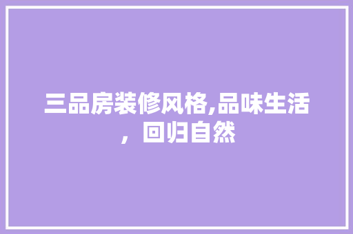 三品房装修风格,品味生活，回归自然(三品房装修风格,品味生活,回归自然风格)