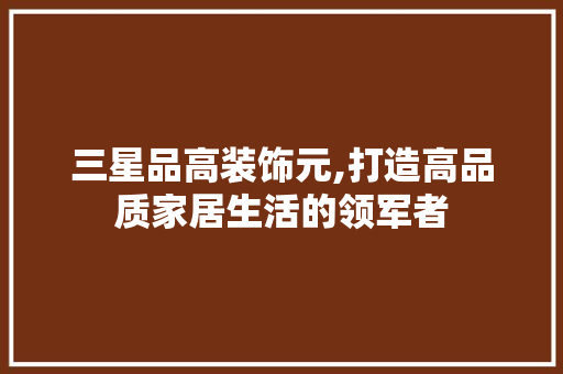 三星品高装饰元,打造高品质家居生活的领军者