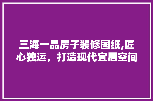 三海一品房子装修图纸,匠心独运,打造现代宜居空间 MI家公司推荐 三海一品房子装修图纸,匠心独运,打造现代宜居空间 三海一品房子装修图纸,匠心独运,打造现代宜居空间 MI家公司推荐