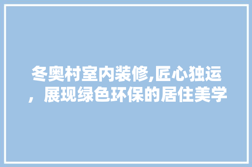 冬奥村室内装修,匠心独运，展现绿色环保的居住美学(冬奥会装修项目)