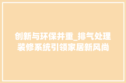 创新与环保并重_排气处理装修系统引领家居新风尚(排气处理装置生产厂家)