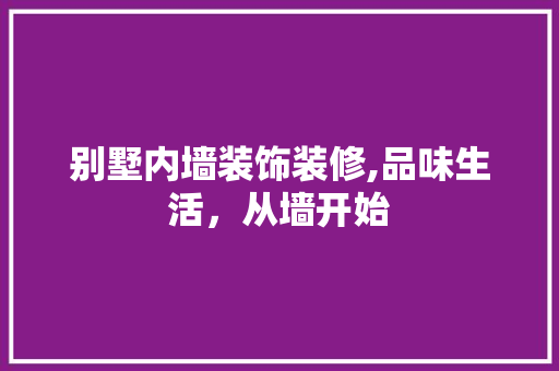 别墅内墙装饰装修,品味生活，从墙开始(别墅内墙装修图片)
