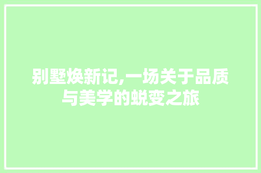 别墅焕新记,一场关于品质与美学的蜕变之旅(别墅新式样)