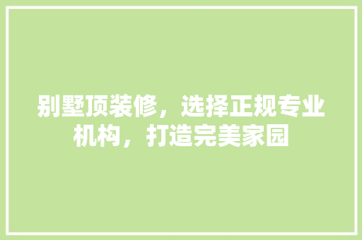 别墅顶装修，选择正规专业机构，打造完美家园