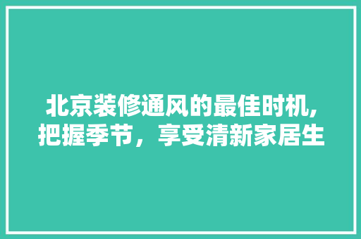 北京装修通风的最佳时机,把握季节，享受清新家居生活(北京装修避开几月)