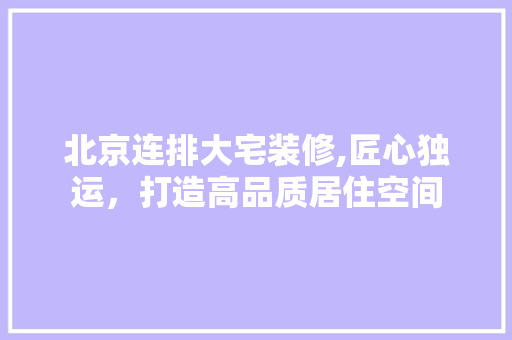 北京连排大宅装修,匠心独运，打造高品质居住空间(北京联排)