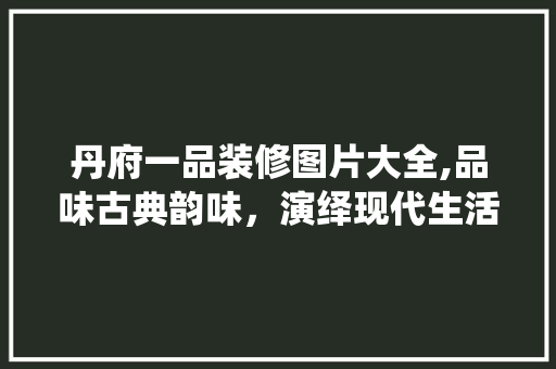丹府一品装修图片大全,品味古典韵味，演绎现代生活 丹府一品装修图片大全,品味古典韵味，演绎现代生活 MI家装修攻略