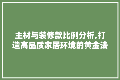 主材与装修款比例分析,打造高品质家居环境的黄金法则 主材与装修款比例分析,打造高品质家居环境的黄金法则 MI家装修攻略