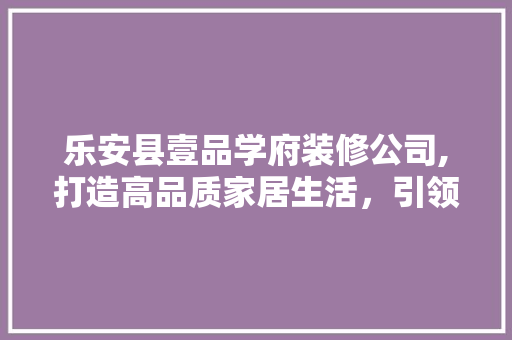 乐安县壹品学府装修公司,打造高品质家居生活，引领行业新潮流