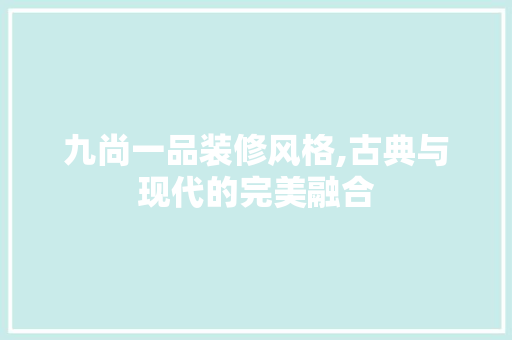 九尚一品装修风格,古典与现代的完美融合