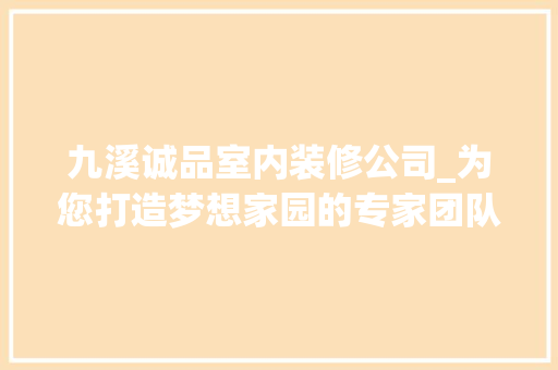 九溪诚品室内装修公司_为您打造梦想家园的专家团队