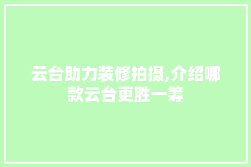 云台助力装修拍摄,介绍哪款云台更胜一筹